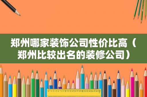郑州哪家装饰公司性价比高（郑州比较出名的装修公司）
