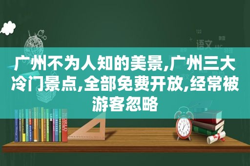 广州不为人知的美景,广州三大冷门景点,全部免费开放,经常被游客忽略