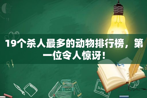 19个杀人最多的动物排行榜，第一位令人惊讶！