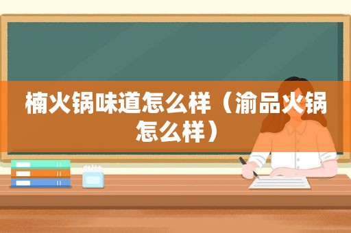楠火锅味道怎么样（渝品火锅怎么样）