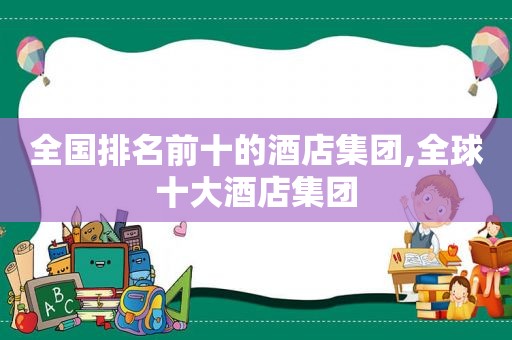 全国排名前十的酒店集团,全球十大酒店集团