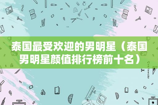 泰国最受欢迎的男明星（泰国男明星颜值排行榜前十名）