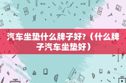 汽车坐垫什么牌子好?（什么牌子汽车坐垫好）