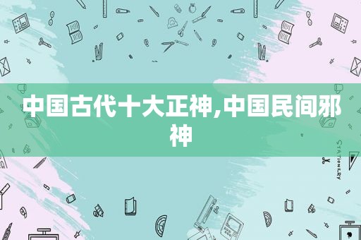 中国古代十大正神,中国民间邪神