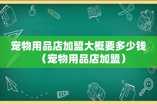 宠物用品店加盟大概要多少钱（宠物用品店加盟）