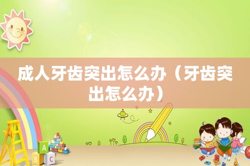 成人牙齿突出怎么办（牙齿突出怎么办）