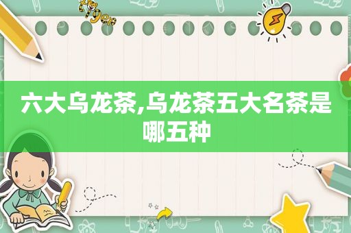 六大乌龙茶,乌龙茶五大名茶是哪五种