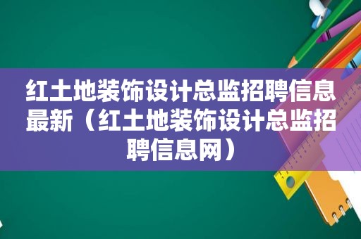 红土地装饰设计总监招聘信息最新（红土地装饰设计总监招聘信息网）
