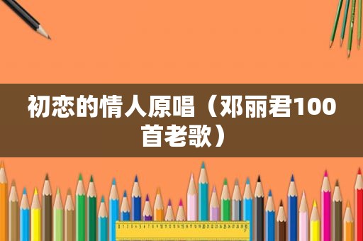 初恋的情人原唱（邓丽君100首老歌）