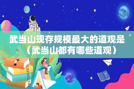 武当山现存规模最大的道观是（武当山都有哪些道观）