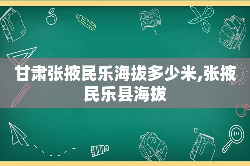 甘肃张掖民乐海拔多少米,张掖民乐县海拔