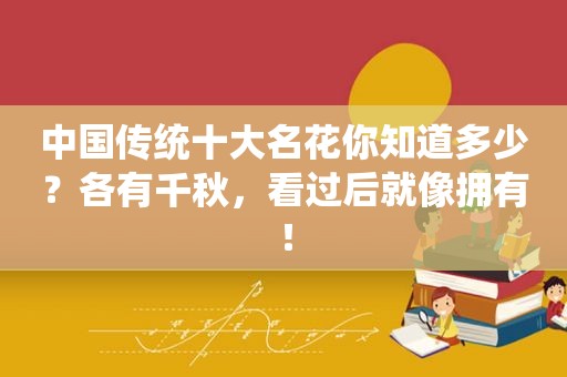 中国传统十大名花你知道多少？各有千秋，看过后就像拥有！