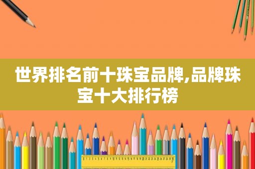 世界排名前十珠宝品牌,品牌珠宝十大排行榜