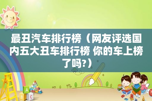最丑汽车排行榜（网友评选国内五大丑车排行榜 你的车上榜了吗?）