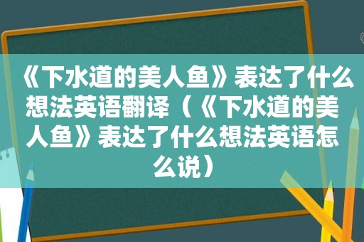 《下水道的美人鱼》表达了什么想法英语翻译（《下水道的美人鱼》表达了什么想法英语怎么说）