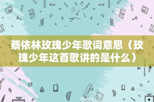 蔡依林玫瑰少年歌词意思（玫瑰少年这首歌讲的是什么）