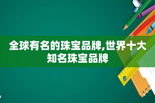 全球有名的珠宝品牌,世界十大知名珠宝品牌