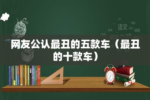 网友公认最丑的五款车（最丑的十款车）