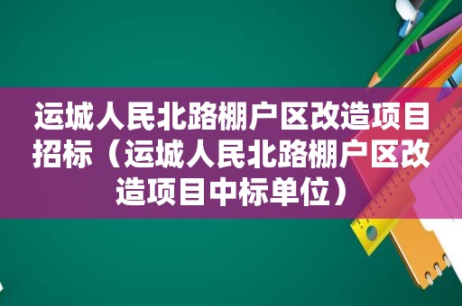运城人民北路棚户区改造项目招标（运城人民北路棚户区改造项目中标单位）