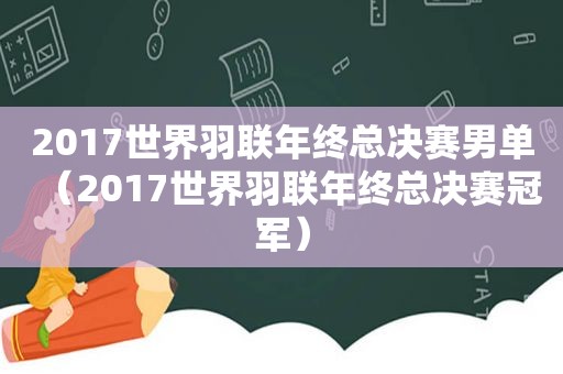 2017世界羽联年终总决赛男单（2017世界羽联年终总决赛冠军）