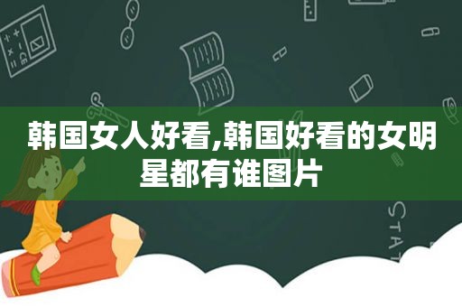 韩国女人好看,韩国好看的女明星都有谁图片