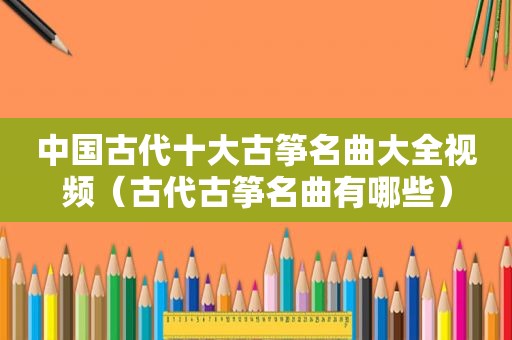 中国古代十大古筝名曲大全视频（古代古筝名曲有哪些）