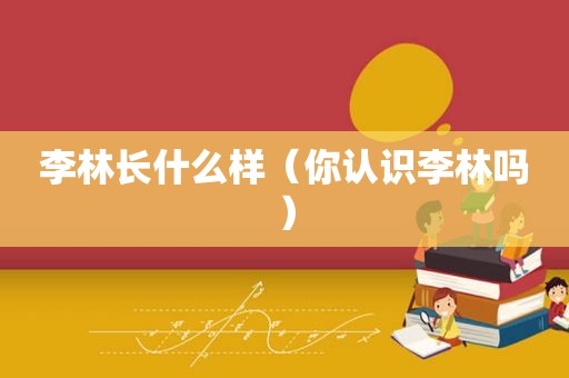 李林长什么样（你认识李林吗）
