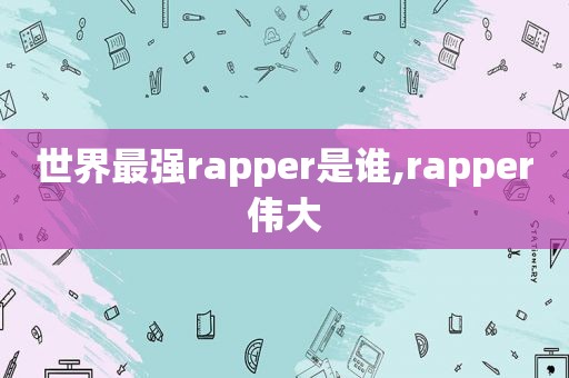 世界最强rapper是谁,rapper伟大