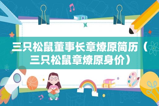 三只松鼠董事长章燎原简历（三只松鼠章燎原身价）