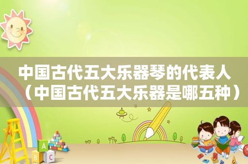 中国古代五大乐器琴的代表人（中国古代五大乐器是哪五种）