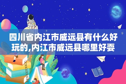 四川省内江市威远县有什么好玩的,内江市威远县哪里好耍