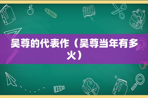 吴尊的代表作（吴尊当年有多火）