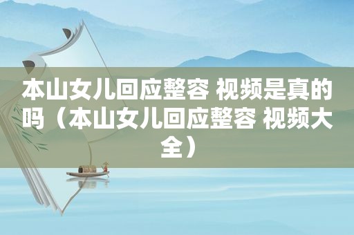 本山女儿回应整容 视频是真的吗（本山女儿回应整容 视频大全）