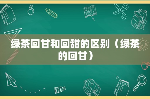 绿茶回甘和回甜的区别（绿茶的回甘）