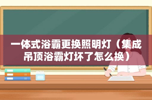 一体式浴霸更换照明灯（集成吊顶浴霸灯坏了怎么换）