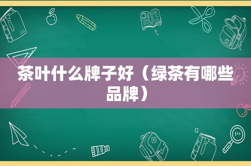 茶叶什么牌子好（绿茶有哪些品牌）