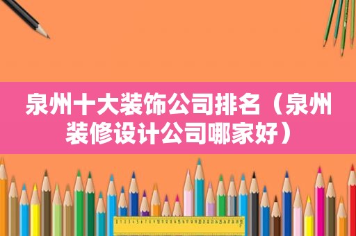 泉州十大装饰公司排名（泉州装修设计公司哪家好）
