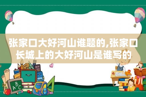 张家口大好河山谁题的,张家口长城上的大好河山是谁写的
