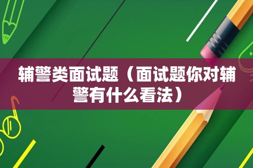 辅警类面试题（面试题你对辅警有什么看法）  第1张