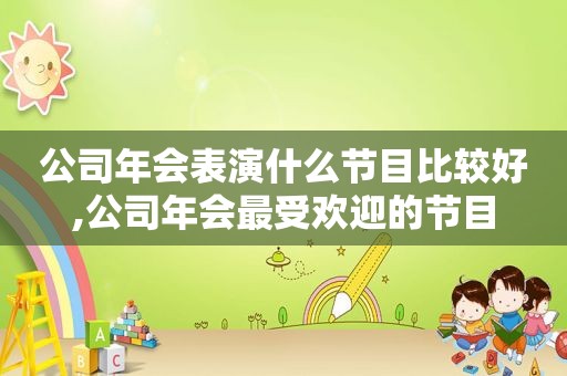 公司年会表演什么节目比较好,公司年会最受欢迎的节目