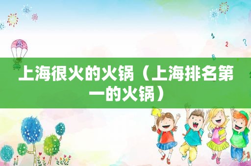 上海很火的火锅（上海排名第一的火锅）