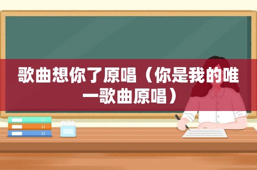 歌曲想你了原唱（你是我的唯一歌曲原唱）