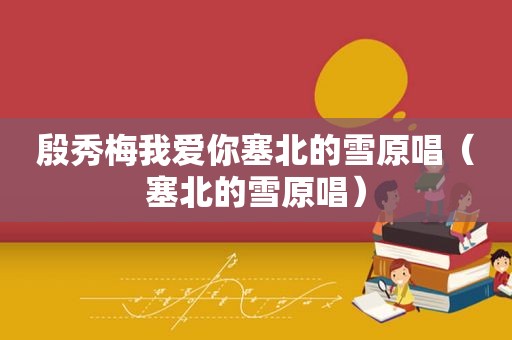 殷秀梅我爱你塞北的雪原唱（塞北的雪原唱）