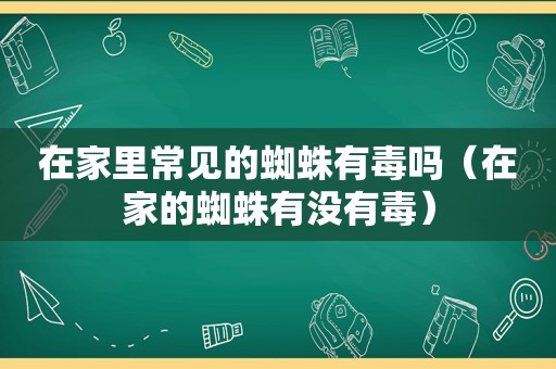 在家里常见的蜘蛛有毒吗（在家的蜘蛛有没有毒）