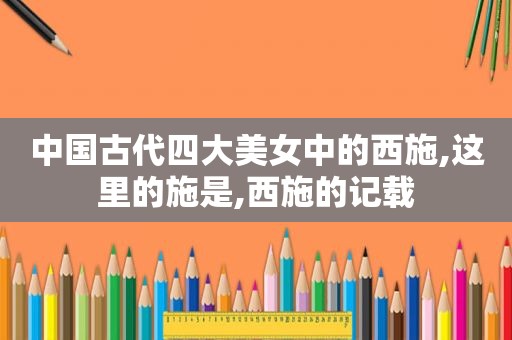 中国古代四大美女中的西施,这里的施是,西施的记载