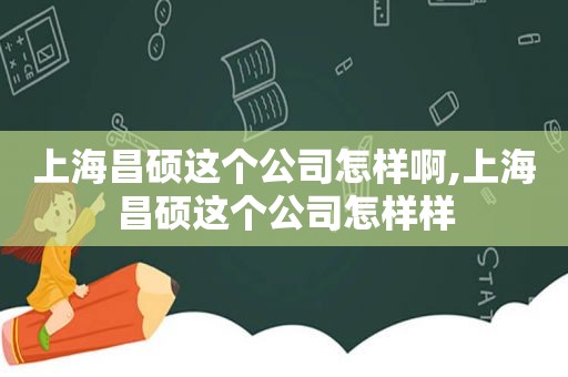 上海昌硕这个公司怎样啊,上海昌硕这个公司怎样样