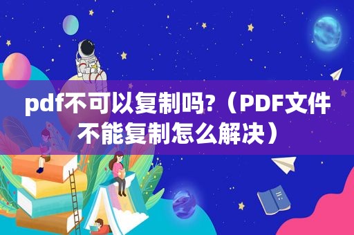 pdf不可以复制吗?（PDF文件不能复制怎么解决）