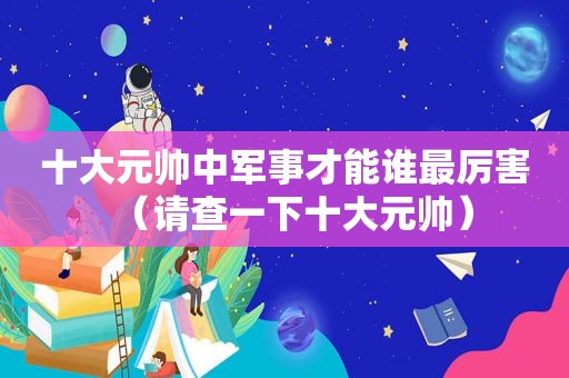 十大元帅中军事才能谁最厉害（请查一下十大元帅）