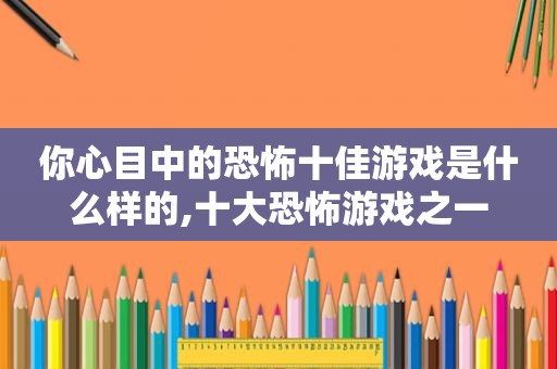 你心目中的恐怖十佳游戏是什么样的,十大恐怖游戏之一