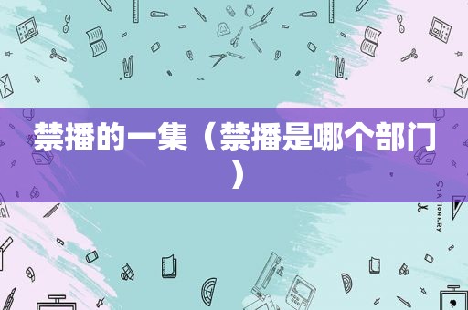禁播的一集（禁播是哪个部门）